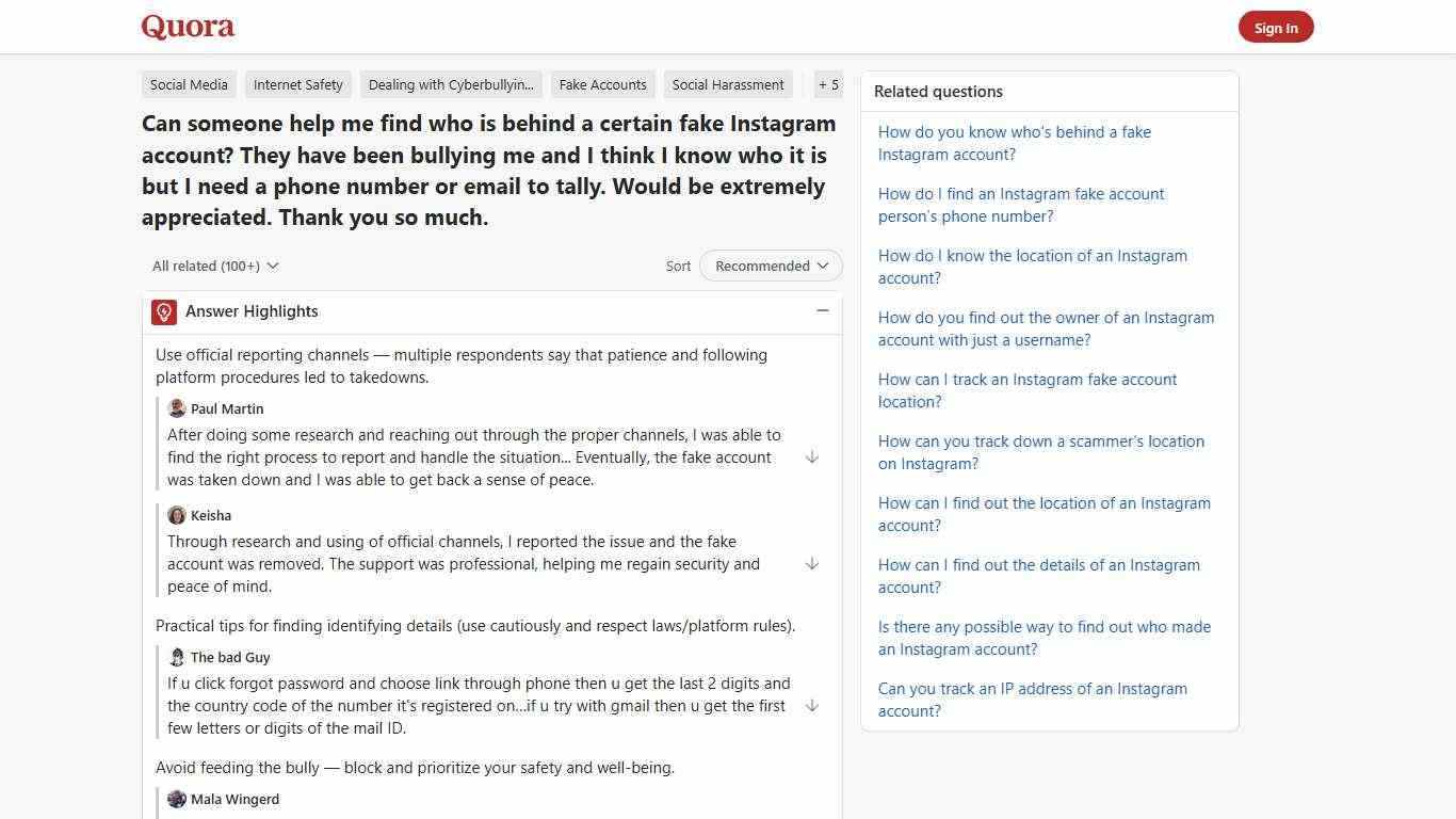 Can someone help me find who is behind a certain fake Instagram account? They have been bullying me and I think I know who it is but I need a phone number or email to tally. Would be extremely appreciated. Thank you so much. - Quora